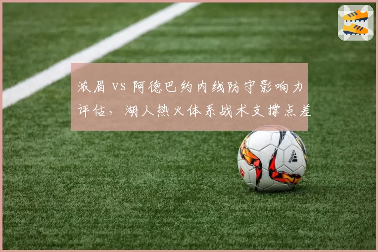 浓眉 vs 阿德巴约内线防守影响力评估,湖人热火体系战术支撑点差异