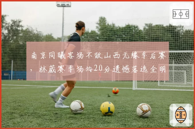 南京同曦客场不敌山西无缘季后赛，林葳赛季场均20分遗憾落选全明星