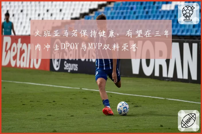 文班亚马若保持健康，有望在三年内冲击DPOY与MVP双料荣誉