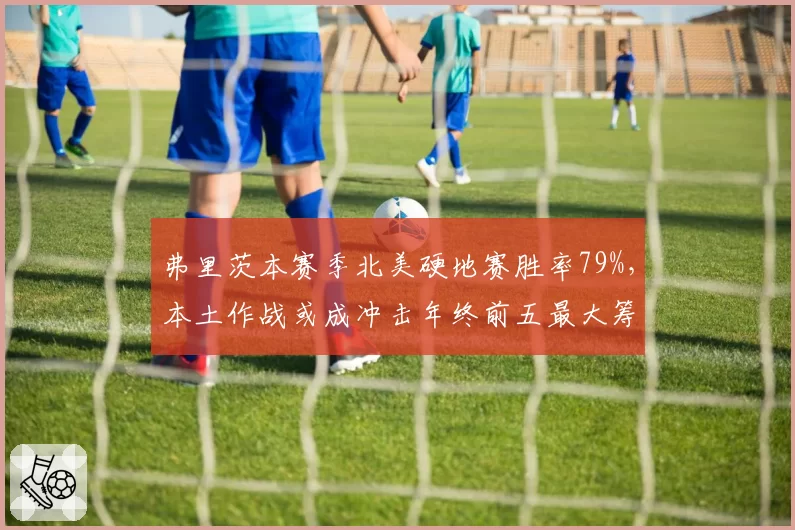 弗里茨本赛季北美硬地赛胜率79%，本土作战或成冲击年终前五最大筹码