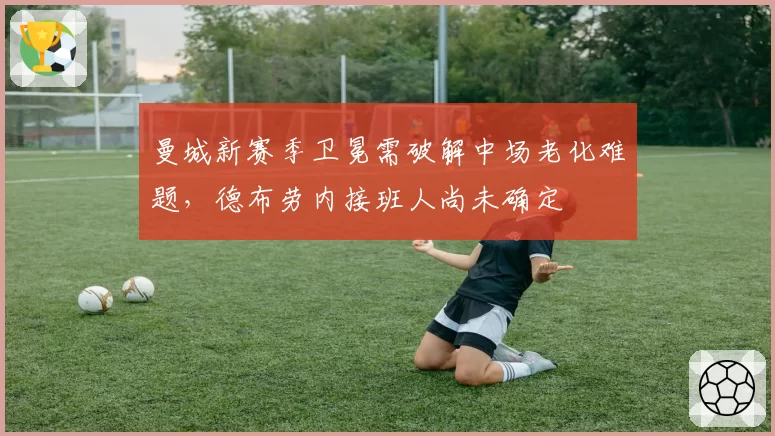 曼城新赛季卫冕需破解中场老化难题，德布劳内接班人尚未确定