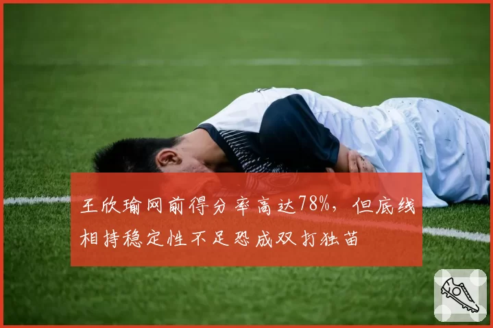 王欣瑜网前得分率高达78%,但底线相持稳定性不足恐成双打独苗