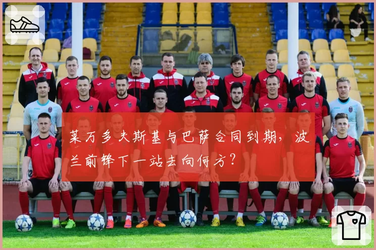 莱万多夫斯基与巴萨合同到期，波兰前锋下一站去向何方？