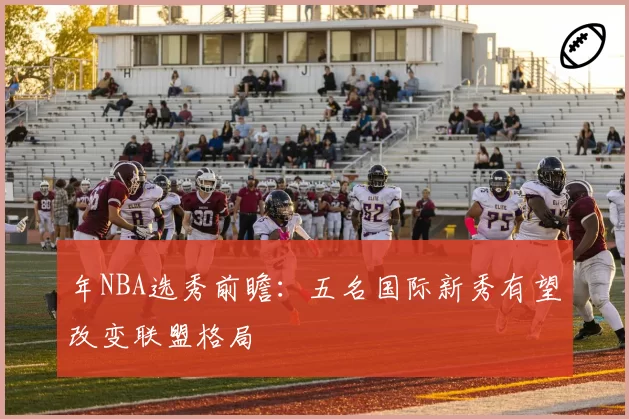 年NBA选秀前瞻:五名国际新秀有望改变联盟格局