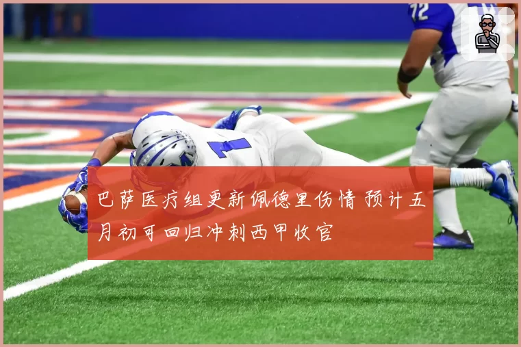 巴萨医疗组更新佩德里伤情 预计五月初可回归冲刺西甲收官