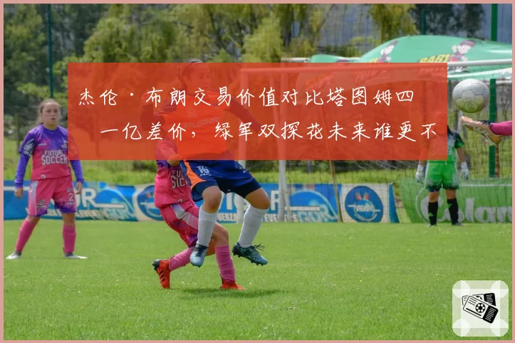 杰伦·布朗交易价值对比塔图姆四年一亿差价,绿军双探花未来谁更不可替代