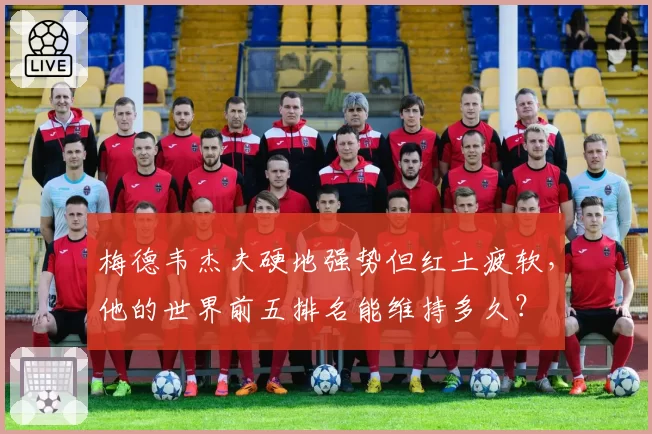 梅德韦杰夫硬地强势但红土疲软，他的世界前五排名能维持多久？