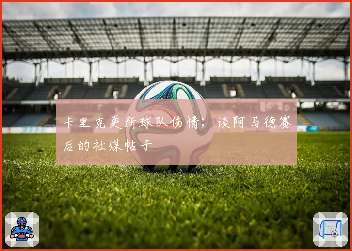 卡里克更新球队伤情;谈阿马德赛后的社媒帖子