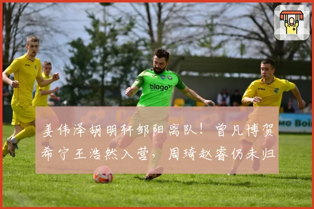姜伟泽胡明轩邹阳离队！曾凡博贺希宁王浩然入营，周琦赵睿仍未归