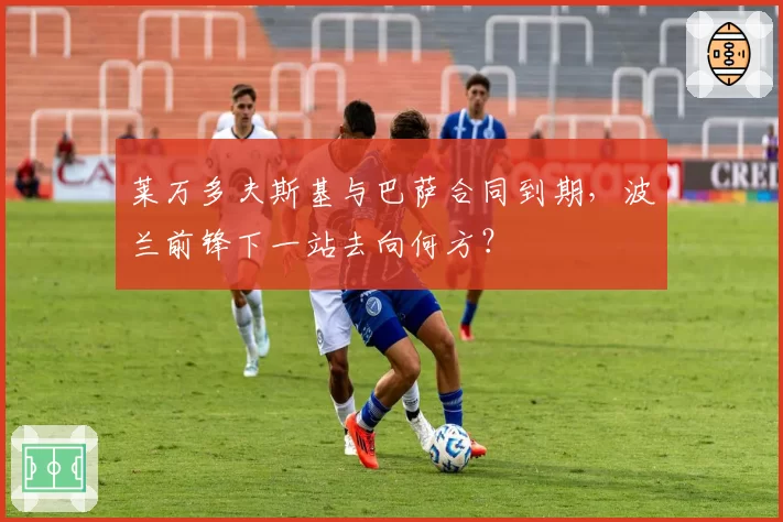 莱万多夫斯基与巴萨合同到期，波兰前锋下一站去向何方？