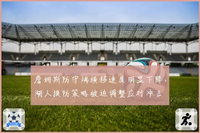 詹姆斯防守端横移速度明显下降,湖人换防策略被迫调整应对冲击