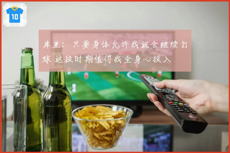 库里:只要身体允许我就会继续打球 这段时期值得我全身心投入