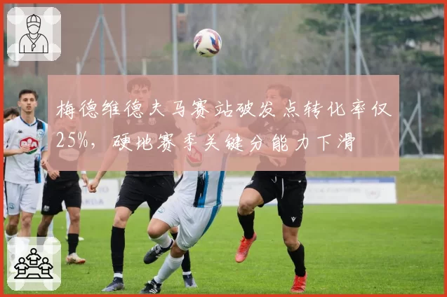 梅德维德夫马赛站破发点转化率仅25%，硬地赛季关键分能力下滑