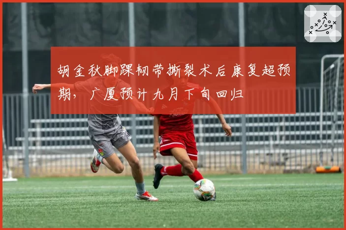 胡金秋脚踝韧带撕裂术后康复超预期,广厦预计九月下旬回归