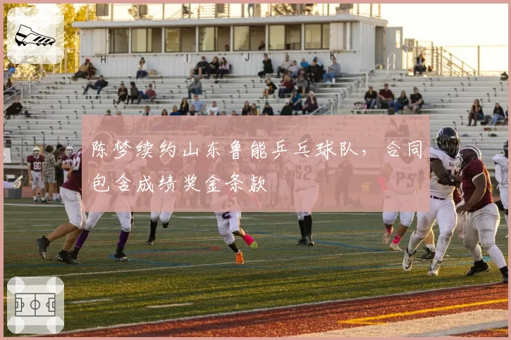 陈梦续约山东鲁能乒乓球队，合同包含成绩奖金条款