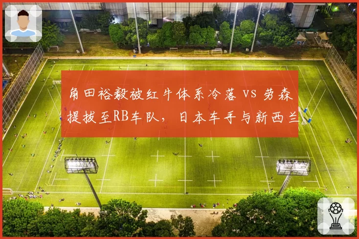 角田裕毅被红牛体系冷落 vs 劳森提拔至RB车队,日本车手与新西兰新星命运对比