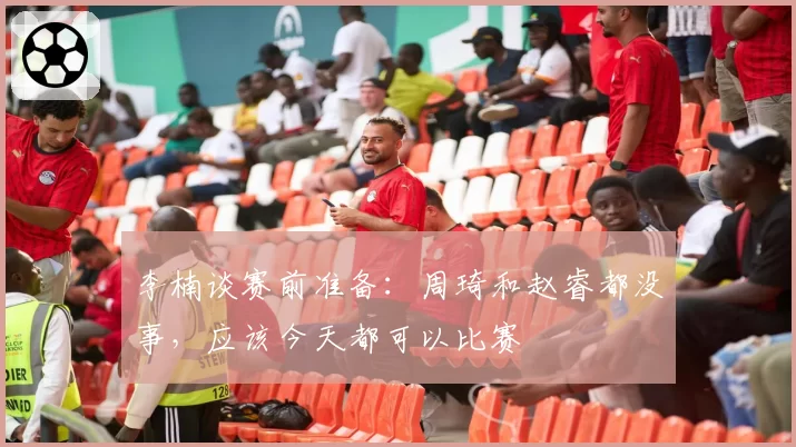 李楠谈赛前准备:周琦和赵睿都没事,应该今天都可以比赛