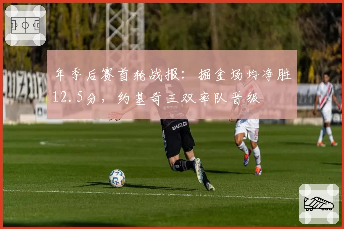 年季后赛首轮战报：掘金场均净胜12.5分，约基奇三双率队晋级