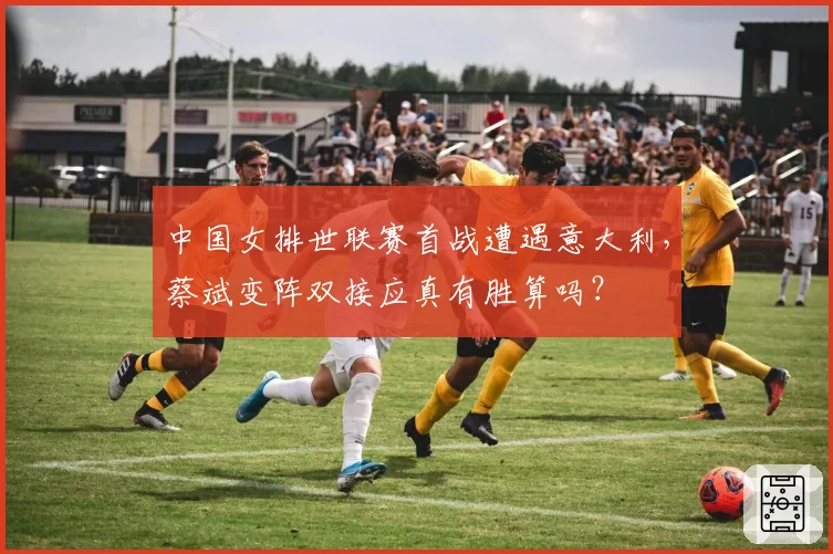 中国女排世联赛首战遭遇意大利,蔡斌变阵双接应真有胜算吗?