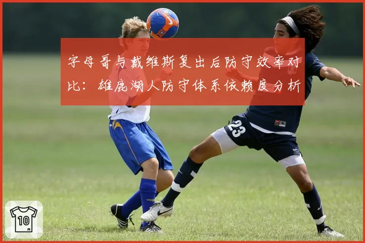 字母哥与戴维斯复出后防守效率对比：雄鹿湖人防守体系依赖度分析