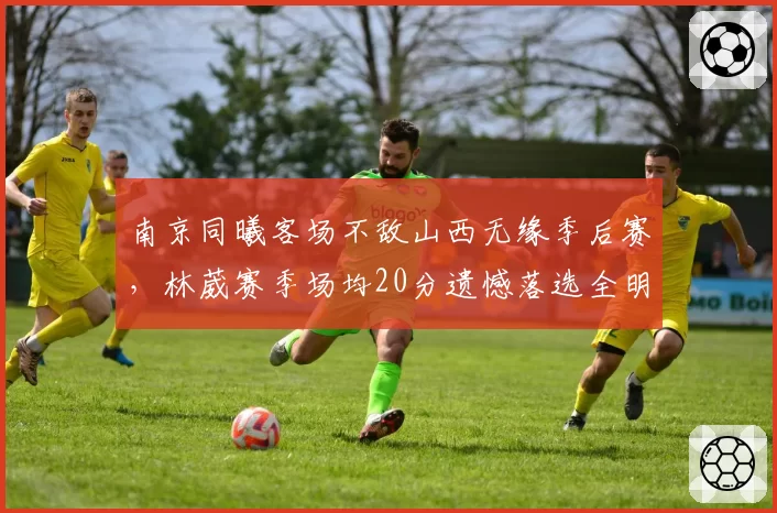 南京同曦客场不敌山西无缘季后赛，林葳赛季场均20分遗憾落选全明星