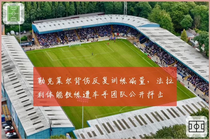 勒克莱尔背伤反复训练减量，法拉利体能教练遭车手团队公开抨击