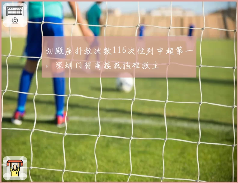 刘殿座扑救次数116次位列中超第一，深圳门将高接抵挡难救主