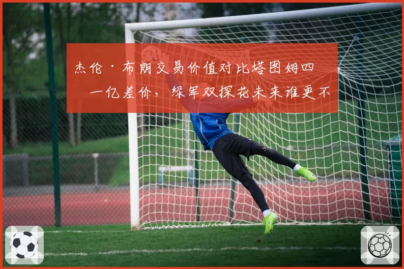 杰伦·布朗交易价值对比塔图姆四年一亿差价，绿军双探花未来谁更不可替代
