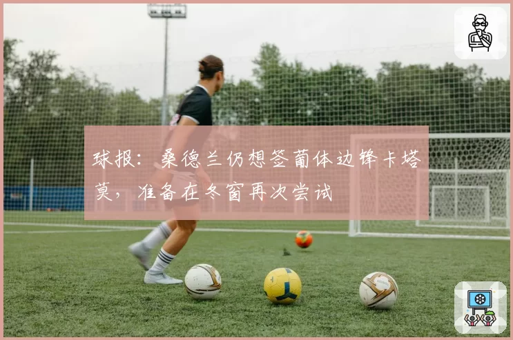 球报：桑德兰仍想签葡体边锋卡塔莫，准备在冬窗再次尝试