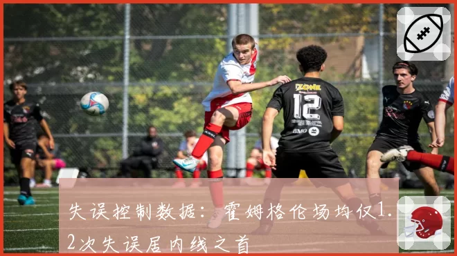 失误控制数据:霍姆格伦场均仅1.2次失误居内线之首