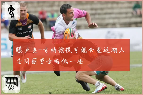 曝卢克-肯纳德很可能会重返湖人 合同薪资会略低一些