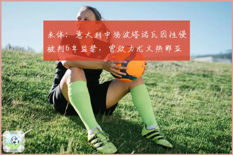 米体：意大利中场波塔诺瓦因性侵被判6年监禁，曾效力尤文热那亚