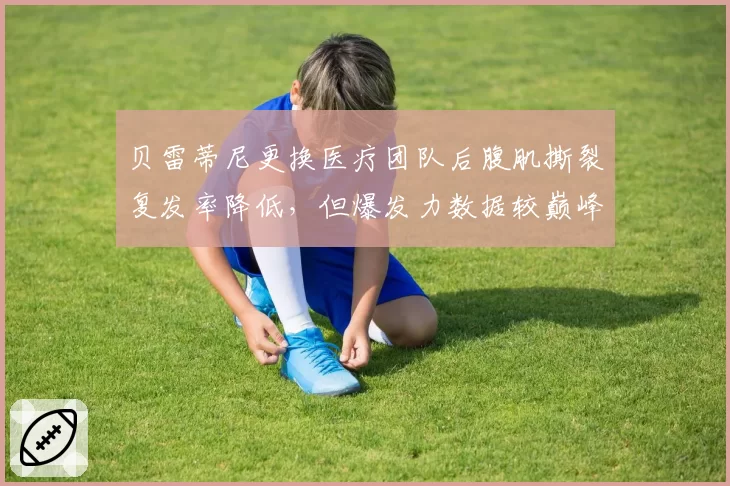 贝雷蒂尼更换医疗团队后腹肌撕裂复发率降低,但爆发力数据较巅峰期下降12%