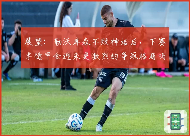 展望：勒沃库森不败神话后，下赛季德甲会迎来更激烈的争冠格局吗？