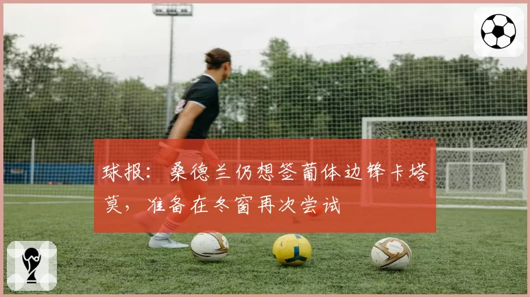 球报：桑德兰仍想签葡体边锋卡塔莫，准备在冬窗再次尝试