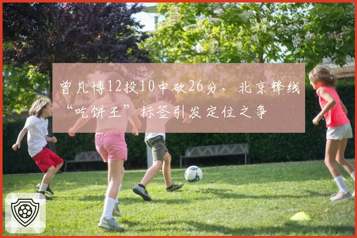 曾凡博12投10中砍26分，北京锋线“吃饼王”标签引发定位之争