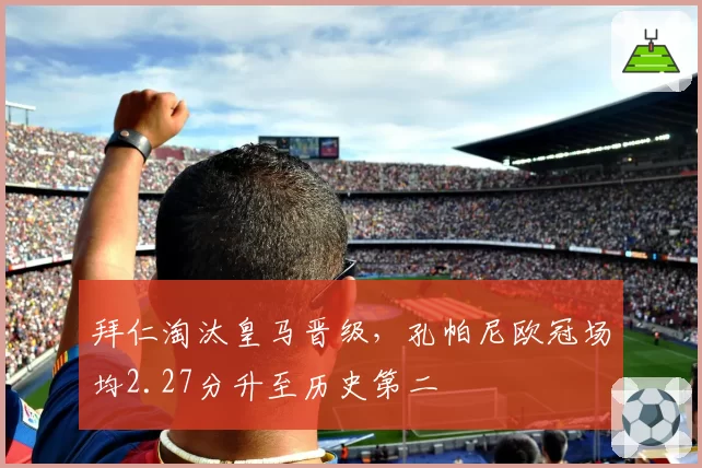 拜仁淘汰皇马晋级，孔帕尼欧冠场均2.27分升至历史第二