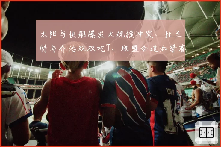 太阳与快船爆发大规模冲突，杜兰特与乔治双双吃T，联盟会追加禁赛处罚吗？