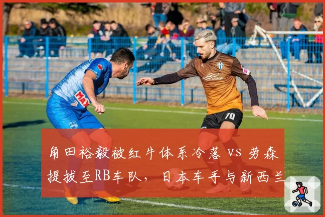 角田裕毅被红牛体系冷落 vs 劳森提拔至RB车队,日本车手与新西兰新星命运对比