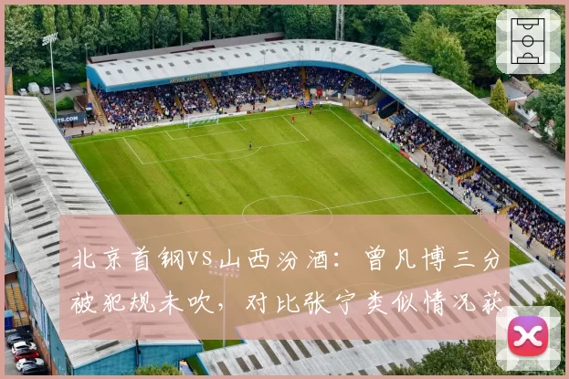 北京首钢vs山西汾酒:曾凡博三分被犯规未吹,对比张宁类似情况获罚球待遇