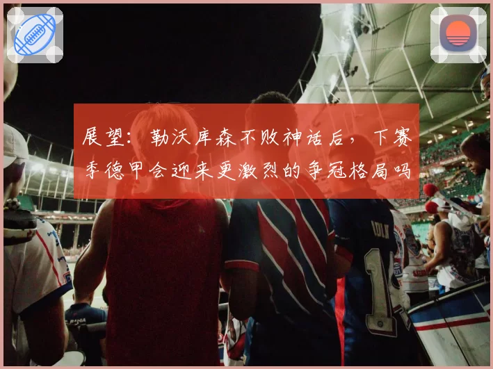 展望：勒沃库森不败神话后，下赛季德甲会迎来更激烈的争冠格局吗？