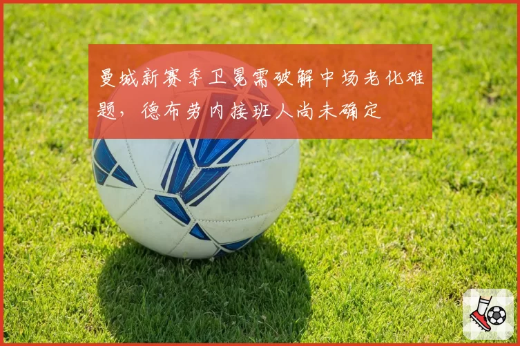 曼城新赛季卫冕需破解中场老化难题，德布劳内接班人尚未确定
