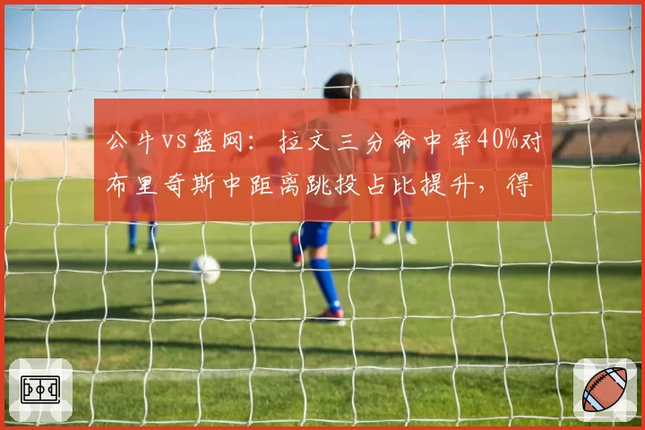 公牛vs篮网:拉文三分命中率40%对布里奇斯中距离跳投占比提升,得分多样性