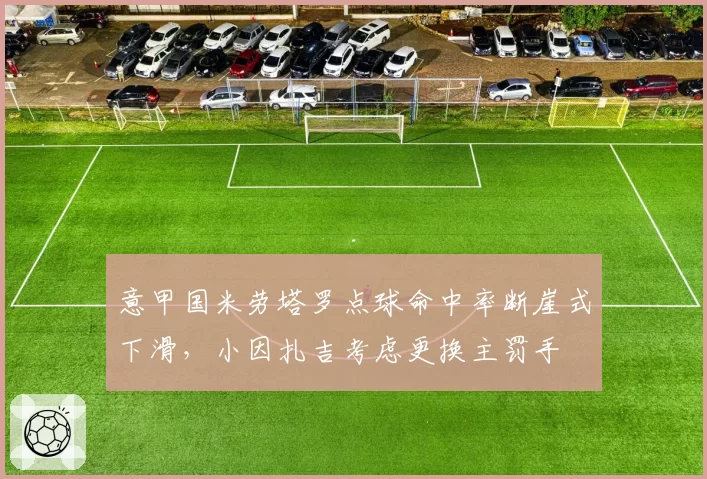 意甲国米劳塔罗点球命中率断崖式下滑，小因扎吉考虑更换主罚手