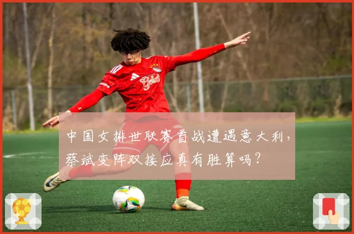 中国女排世联赛首战遭遇意大利,蔡斌变阵双接应真有胜算吗?