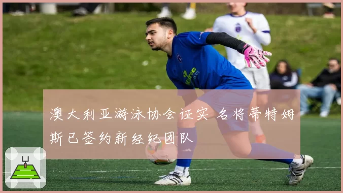 澳大利亚游泳协会证实 名将蒂特姆斯已签约新经纪团队