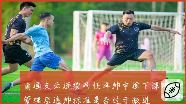 南通支云连续两任洋帅中途下课,管理层选帅标准是否过于激进