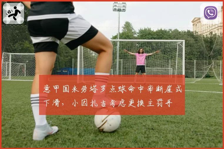 意甲国米劳塔罗点球命中率断崖式下滑，小因扎吉考虑更换主罚手