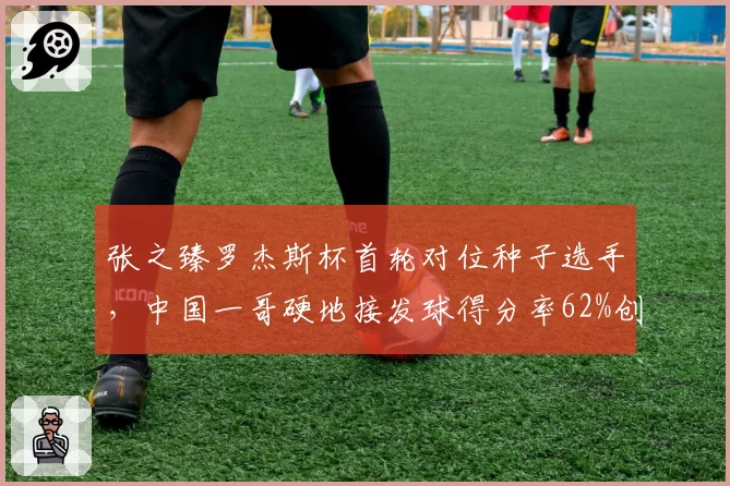 张之臻罗杰斯杯首轮对位种子选手，中国一哥硬地接发球得分率62%创生涯新高