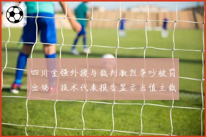 四川金强外援与裁判激烈争吵被罚出场，技术代表报告显示当值主裁存在尺度失衡